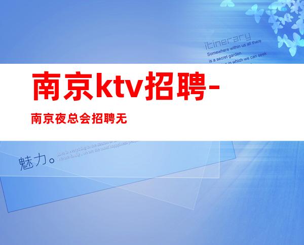 南京ktv招聘-南京夜总会招聘无限翻房的场子诚聘专业服务员