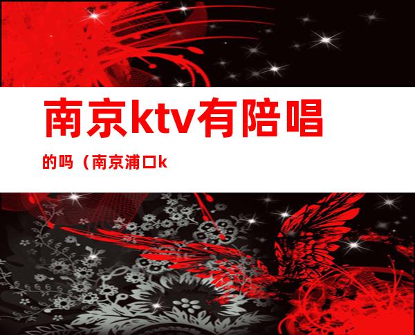 南京ktv有陪唱的吗（南京浦口ktv哪个店有陪唱的）