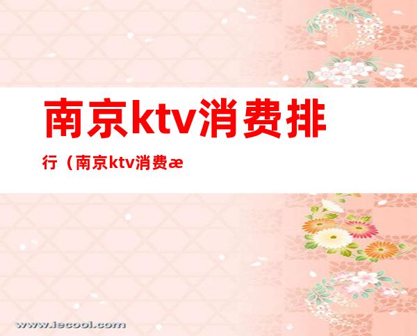 南京ktv消费排行（南京ktv消费怎么样）