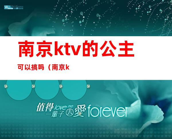 南京ktv的公主可以搞吗（南京ktv会所招聘公主）