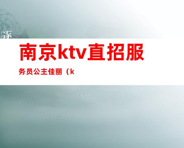 南京ktv直招服务员公主佳丽（ktv怎么招聘公主和佳丽）