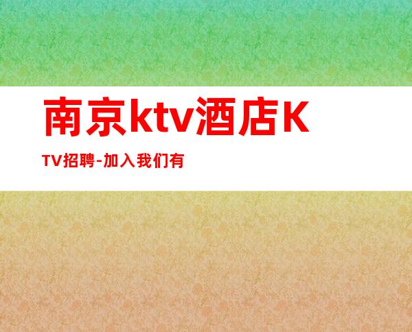 南京ktv酒店KTV招聘-加入我们有保障-更高夜总会直招信息