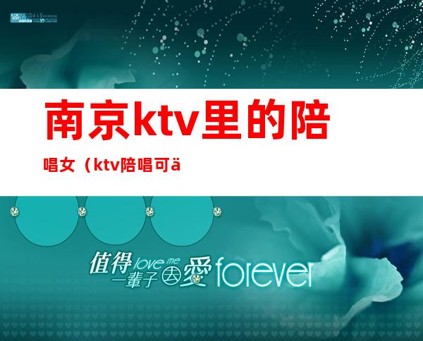 南京ktv里的陪唱女（ktv陪唱可以玩到什么程度南京）