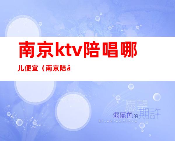 南京ktv陪唱哪儿便宜（南京陪唱KTV哪家好）