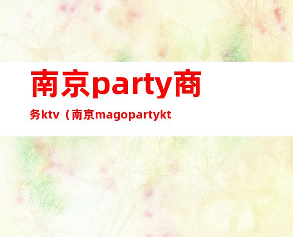 南京party商务ktv（南京mago party ktv是商务吗）