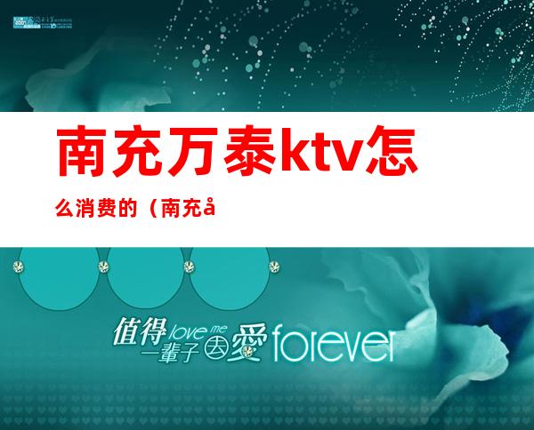 南充万泰ktv怎么消费的（南充哪家ktv消费便宜）