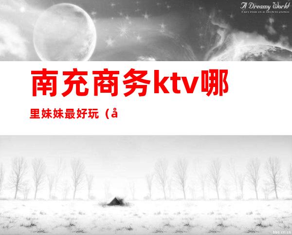 南充商务ktv哪里妹妹最好玩（南充最高档的KTV）