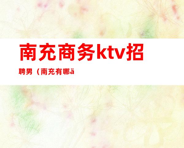 南充商务ktv招聘男（南充有哪些商务ktv）