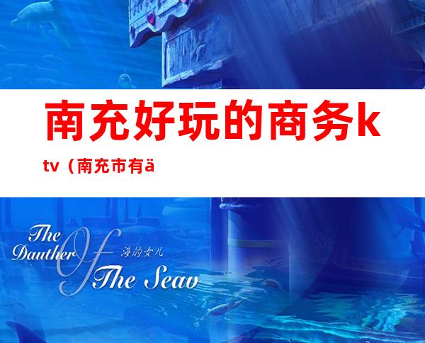 南充好玩的商务ktv（南充市有什么好玩儿的）