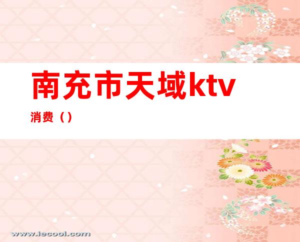 南充市天域ktv消费（）