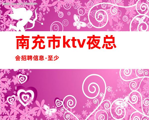 南充市ktv夜总会招聘信息-至少上一个班