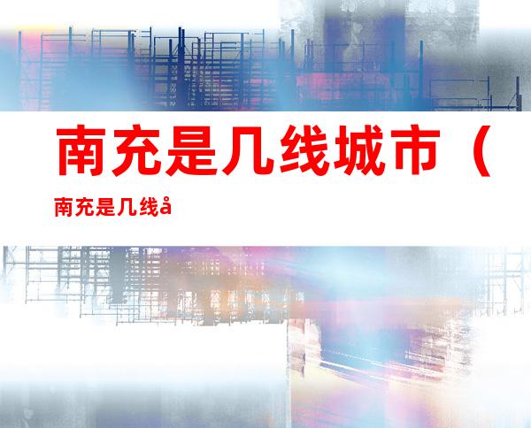 南充是几线城市（南充是几线城市2020）