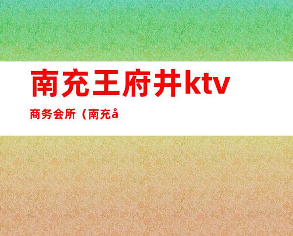 南充王府井ktv商务会所（南充市娱乐会所）