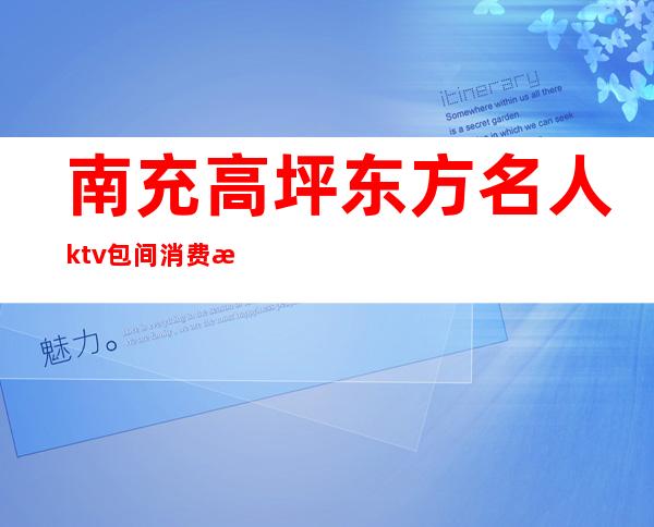 南充高坪东方名人ktv包间消费情况（南充东方明人kTv）