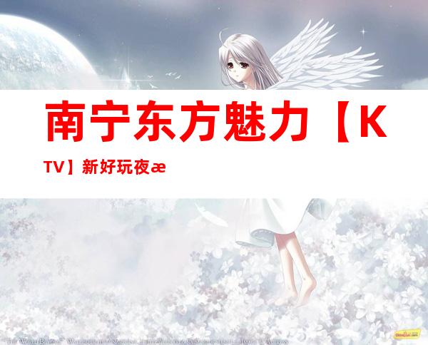 南宁东方魅力【KTV】新好玩夜总会 – 南宁兴宁商务KTV