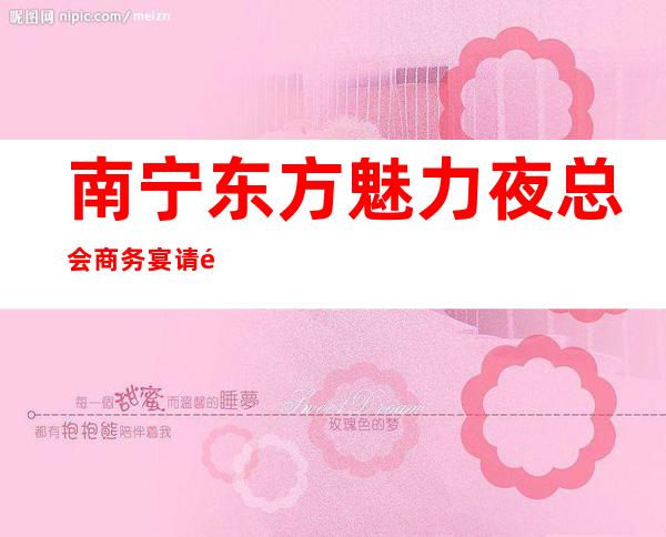 南宁东方魅力夜总会商务宴请非常适合你 – 南宁青秀商务KTV