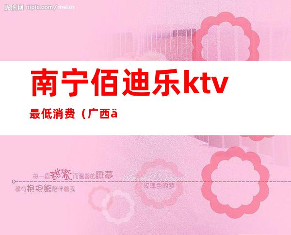 南宁佰迪乐ktv最低消费（广西佰迪乐ktv）