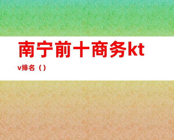 南宁前十商务ktv排名（）