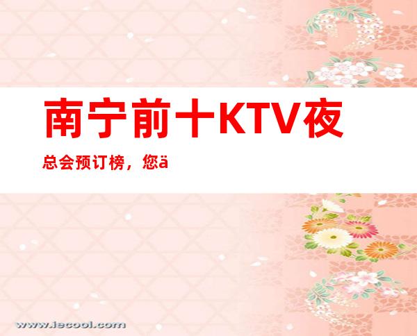 南宁前十KTV夜总会预订榜，您了解几家 – 南宁青秀商务KTV