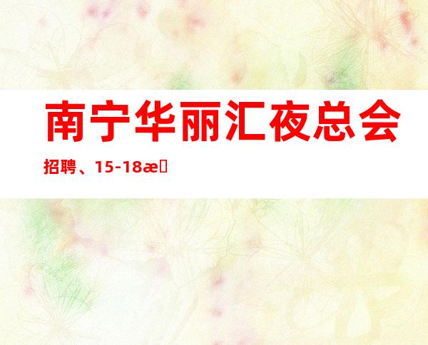 南宁华丽汇夜总会招聘、15-18日薪【欢迎加入不要错过】