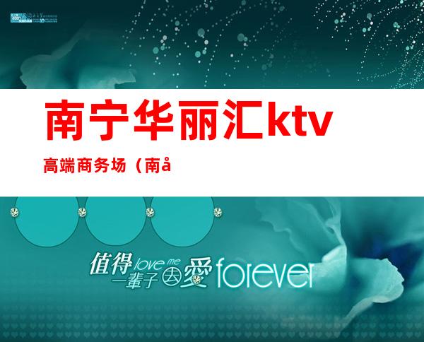 南宁华丽汇ktv高端商务场（南宁KTV消费）