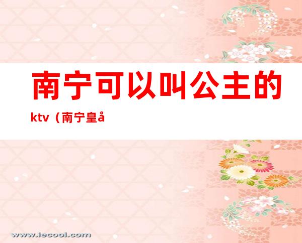 南宁可以叫公主的ktv（南宁皇家一号公主）