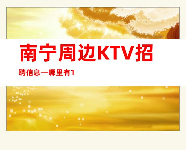 南宁周边KTV招聘信息—哪里有10场—改善你的生活