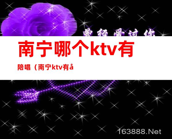 南宁哪个ktv有陪唱（南宁ktv有做陪酒的吗）