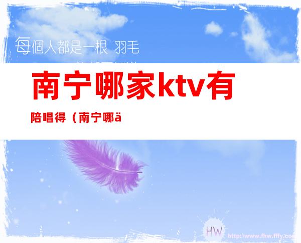 南宁哪家ktv有陪唱得（南宁哪个酒吧有陪酒的）