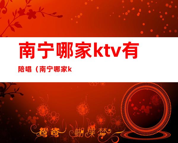 南宁哪家ktv有陪唱（南宁哪家ktv有陪唱服务）