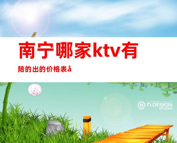 南宁哪家ktv有陪的出的价格表好耍玩的疯 – 南宁江南商务KTV