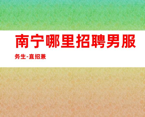 南宁哪里招聘男服务生-直招兼职服务生不收押金