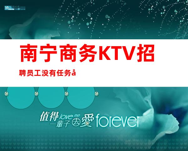 南宁商务KTV招聘员工 没有任务好上班提供住宿包机票