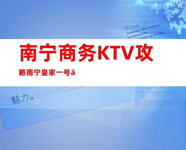 南宁商务KTV攻略南宁皇家一号会所玩法新颖 – 南宁江南江南商务KTV