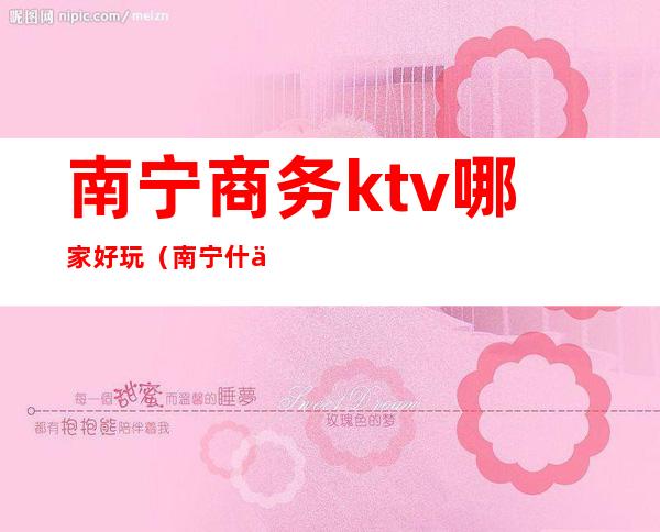 南宁商务ktv哪家好玩（南宁什么KTV）