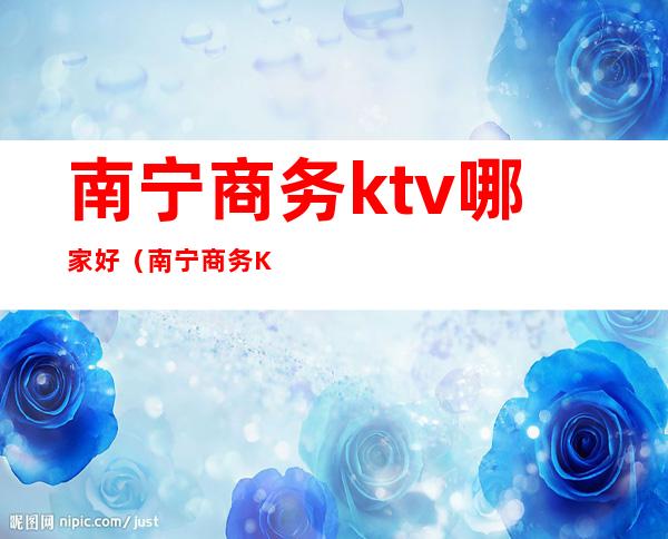 南宁商务ktv哪家好（南宁商务KTV哪家好玩）