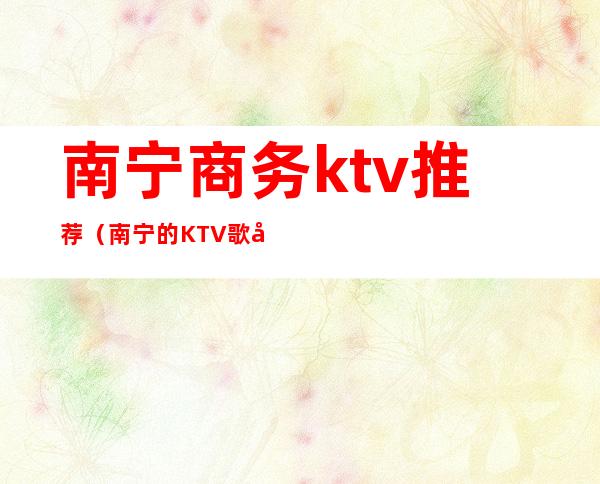 南宁商务ktv推荐（南宁的KTV歌厅）