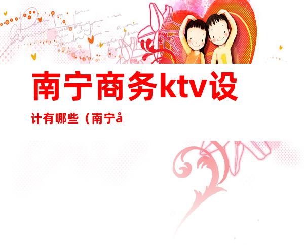 南宁商务ktv设计有哪些（南宁商务ktv娱乐场所排行）