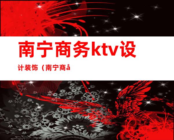 南宁商务ktv设计装饰（南宁商务ktv娱乐场所排行）