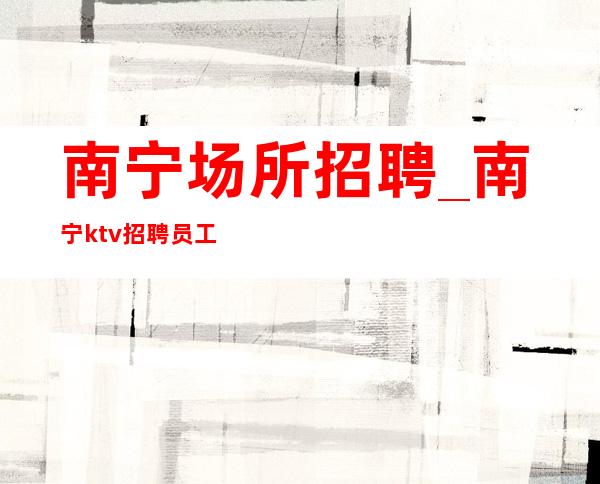 南宁场所招聘_南宁ktv招聘员工诚信合作