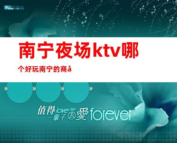 南宁夜场ktv哪个好玩/南宁的商务ktv消费排名多少 – 南宁青秀商务KTV