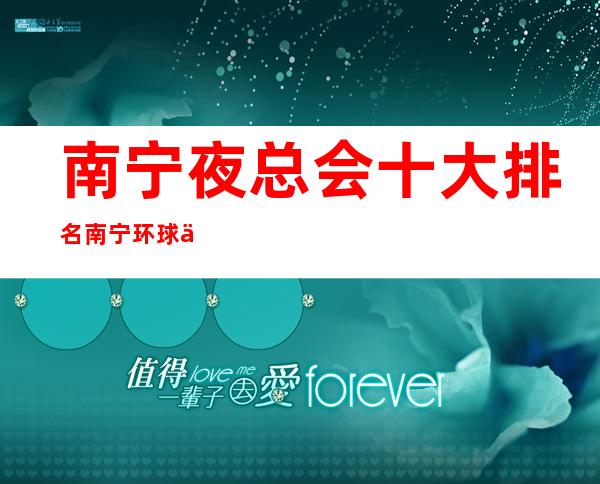 南宁夜总会十大排名南宁环球一号会所演绎资源多 – 南宁江南那洪商务KTV