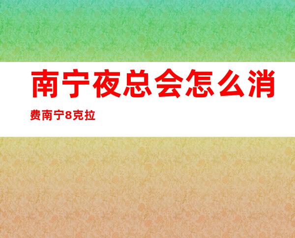 南宁夜总会怎么消费南宁8克拉娱乐会所的确玩法新 – 南宁横县商务KTV