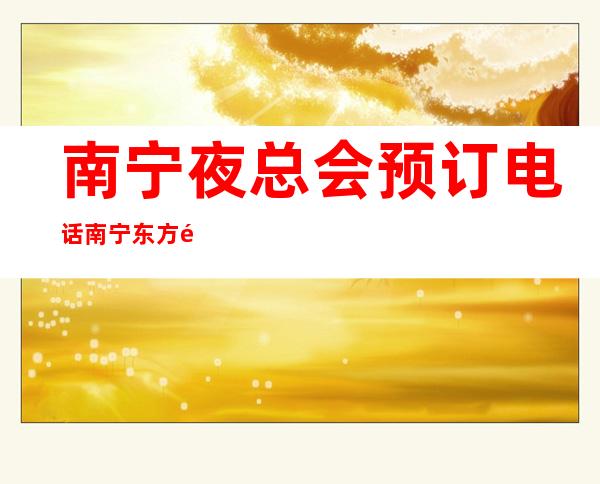 南宁夜总会预订电话南宁东方魅力娱乐会所怎么玩的 – 南宁邕宁新江商务KTV