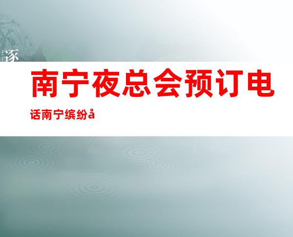 南宁夜总会预订电话南宁缤纷年代娱乐会所资源太棒了 – 南宁江南福建园商务KTV