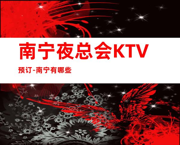 南宁夜总会KTV预订-南宁有哪些高档KTV-KTV包厢预订