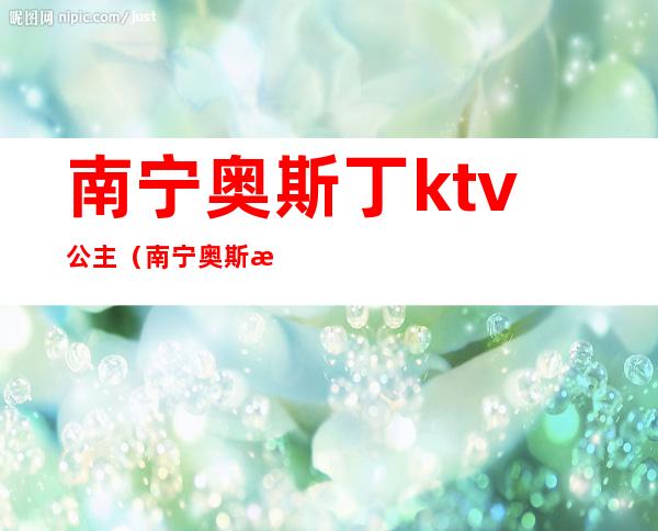 南宁奥斯丁ktv公主（南宁奥斯汀ktv有陪酒的吗）