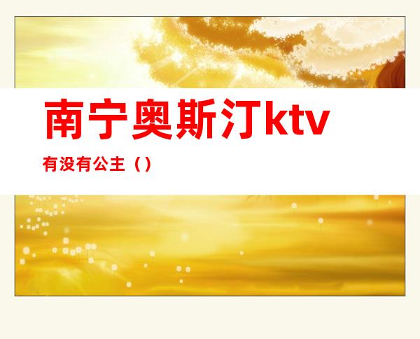 南宁奥斯汀ktv有没有公主（）