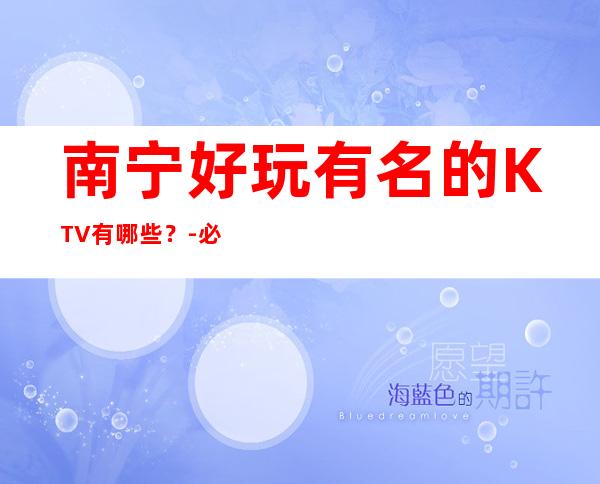 南宁好玩有名的KTV有哪些？-必玩的优惠多多 – 南宁青秀商务KTV