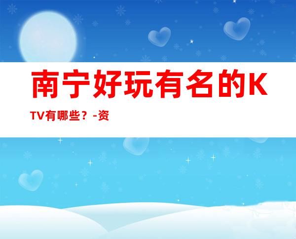 南宁好玩有名的KTV有哪些？-资源多值得推荐 – 南宁隆安商务KTV